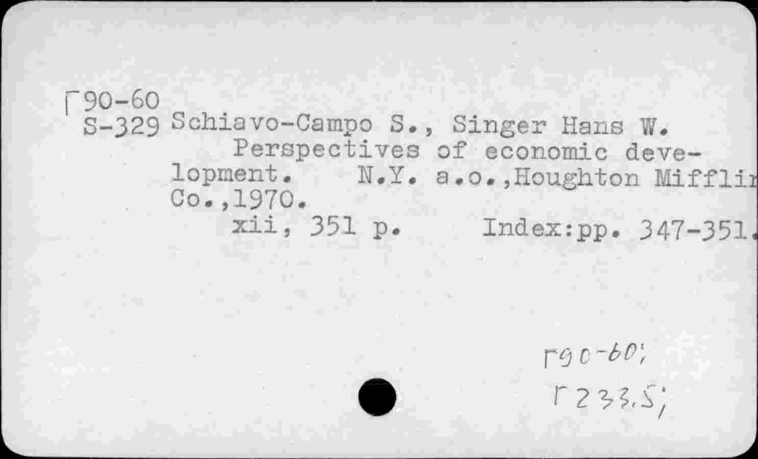 ﻿["90-60
S-329 Schiavo-Campo S.
Perspectives lopment. N.Y. Co.,1970.
xii, 351 p.
, Singer Hans W. of economic deve-a,o.,Houghton Mif
Index:pp. 347-351
